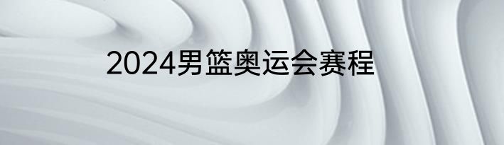 2024男篮奥运会赛程