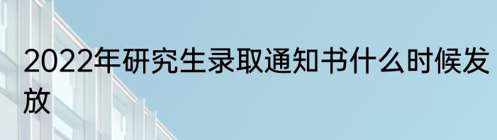 2022年研究生录取通知书什么时候发放