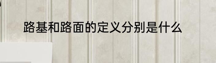 路基和路面的定义分别是什么