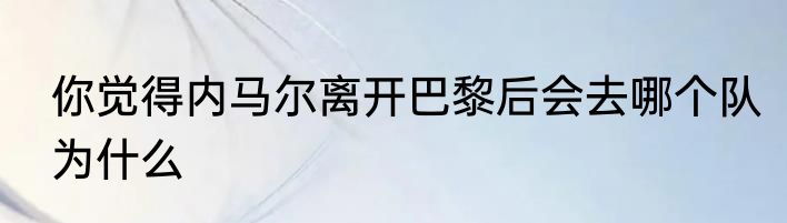 你觉得内马尔离开巴黎后会去哪个队为什么
