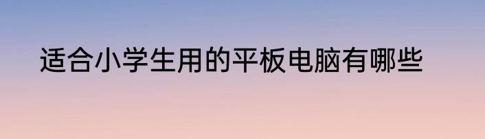 适合小学生用的平板电脑有哪些