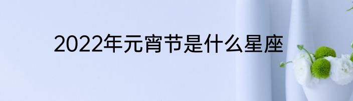 2022年元宵节是什么星座