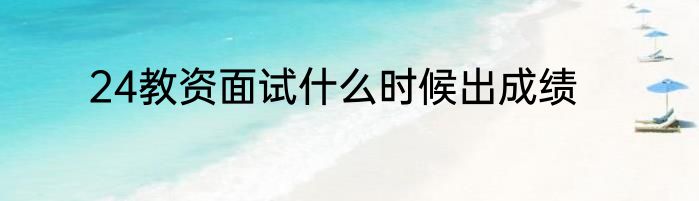 24教资面试什么时候出成绩