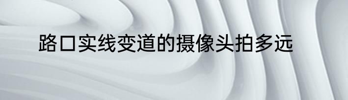 路口实线变道的摄像头拍多远