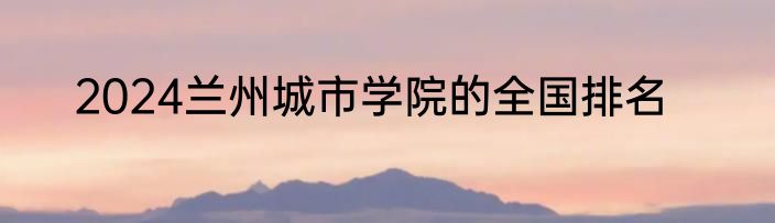 2024兰州城市学院的全国排名