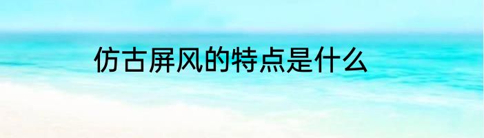 仿古屏风的特点是什么