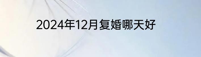 2024年12月复婚哪天好