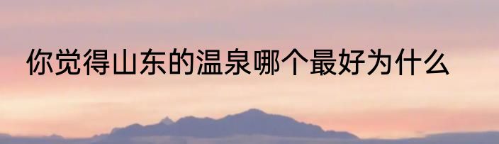你觉得山东的温泉哪个最好为什么