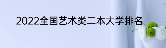 2022全国艺术类二本大学排名