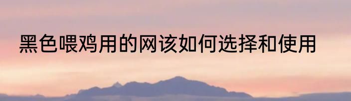黑色喂鸡用的网该如何选择和使用