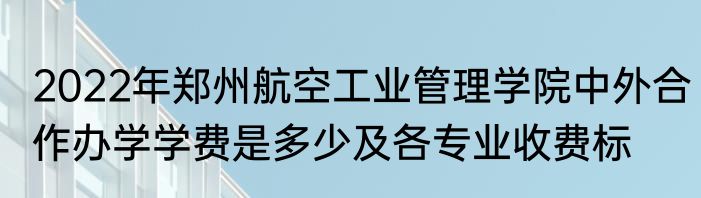 2022年郑州航空工业管理学院中外合作办学学费是多少及各专业收费标