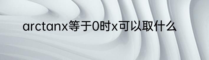 arctanx等于0时x可以取什么
