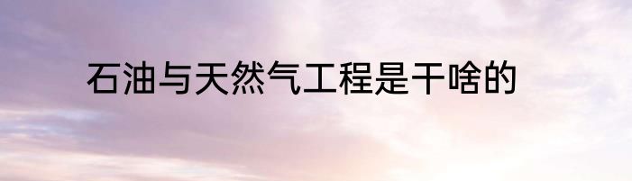 石油与天然气工程是干啥的