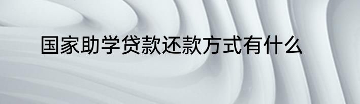 国家助学贷款还款方式有什么