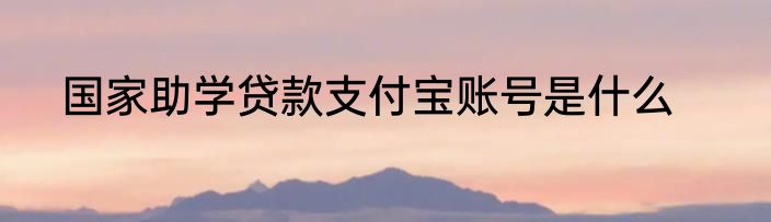 国家助学贷款支付宝账号是什么