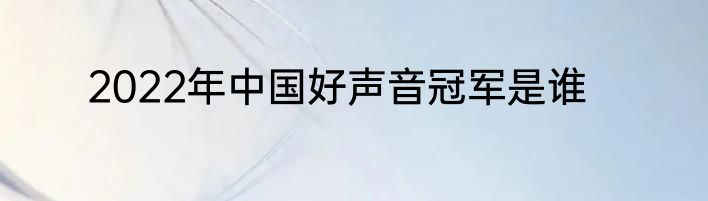 2022年中国好声音冠军是谁