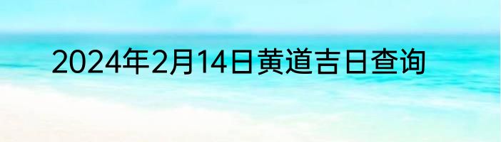 2024年2月14日黄道吉日查询