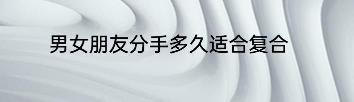 男女朋友分手多久适合复合