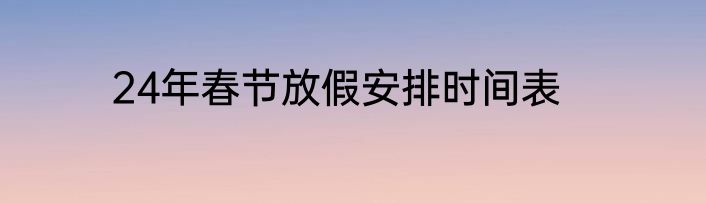 24年春节放假安排时间表