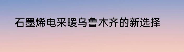 石墨烯电采暖乌鲁木齐的新选择