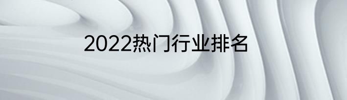 2022热门行业排名