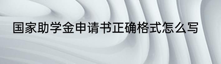 国家助学金申请书正确格式怎么写