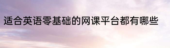适合英语零基础的网课平台都有哪些