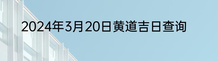 2024年3月20日黄道吉日查询