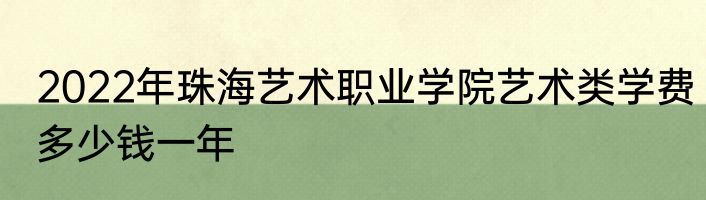 2022年珠海艺术职业学院艺术类学费多少钱一年