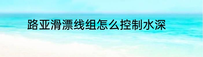 路亚滑漂线组怎么控制水深