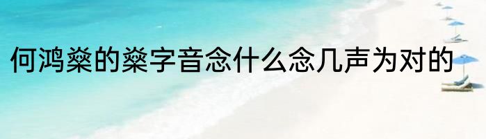 何鸿燊的燊字音念什么念几声为对的