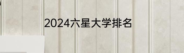 2024六星大学排名