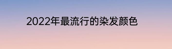 2022年最流行的染发颜色