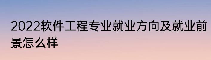 2022软件工程专业就业方向及就业前景怎么样