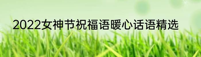2022女神节祝福语暖心话语精选