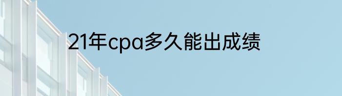21年cpa多久能出成绩