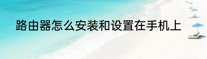 路由器怎么安装和设置在手机上