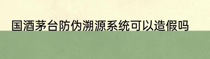 国酒茅台防伪溯源系统可以造假吗