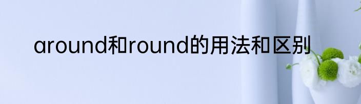 around和round的用法和区别