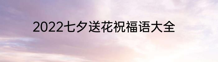 2022七夕送花祝福语大全