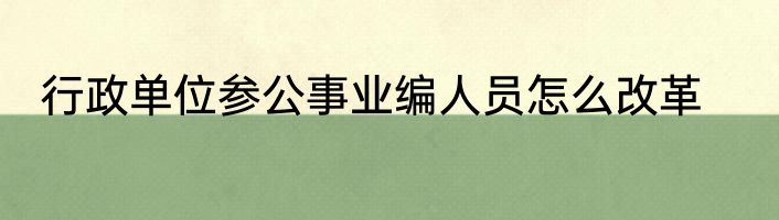 行政单位参公事业编人员怎么改革