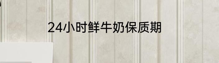 24小时鲜牛奶保质期