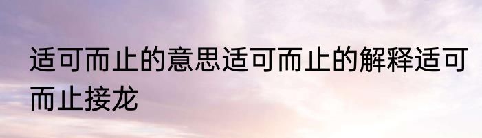 适可而止的意思适可而止的解释适可而止接龙