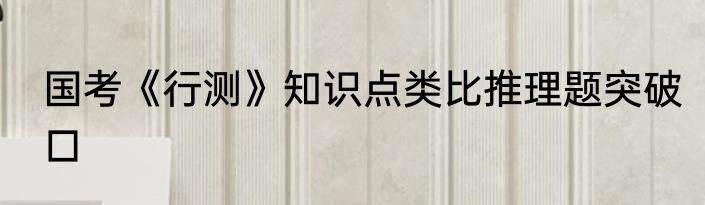 国考《行测》知识点类比推理题突破口