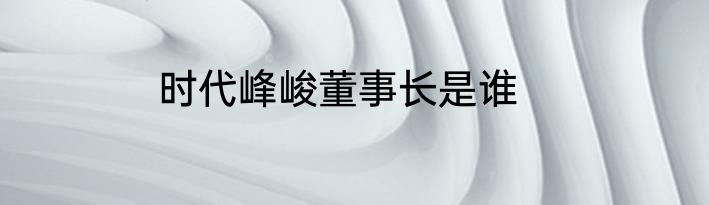 时代峰峻董事长是谁