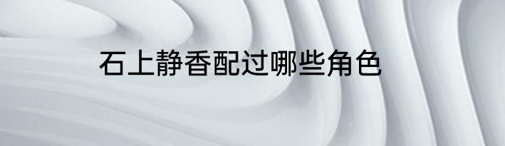 石上静香配过哪些角色