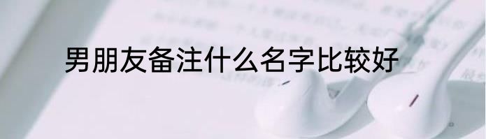 男朋友备注什么名字比较好