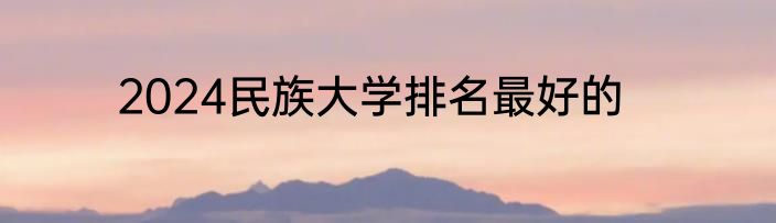 2024民族大学排名最好的