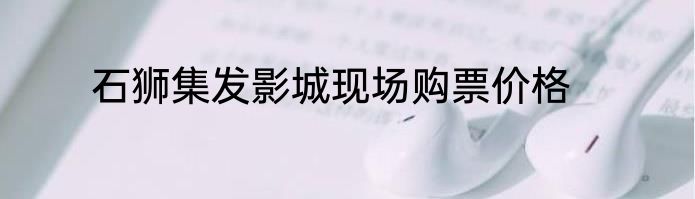 石狮集发影城现场购票价格