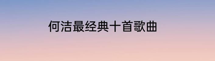 何洁最经典十首歌曲